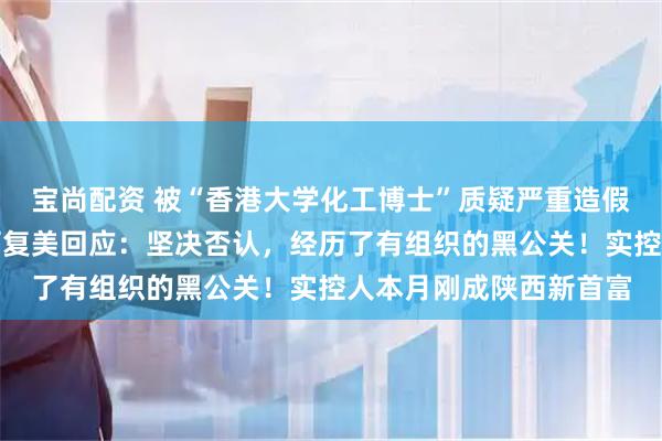 宝尚配资 被“香港大学化工博士”质疑严重造假、未添加重组胶原，可复美回应：坚决否认，经历了有组织的黑公关！实控人本月刚成陕西新首富