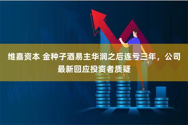 维嘉资本 金种子酒易主华润之后连亏三年，公司最新回应投资者质疑