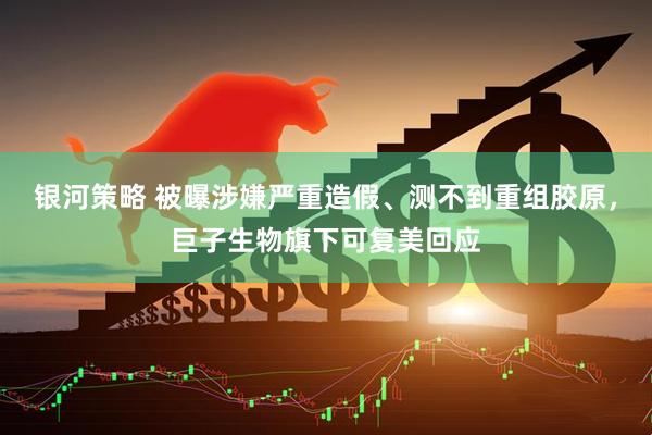 银河策略 被曝涉嫌严重造假、测不到重组胶原，巨子生物旗下可复美回应