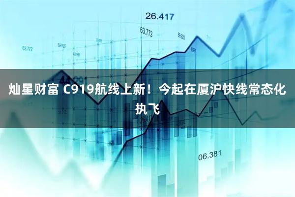 灿星财富 C919航线上新！今起在厦沪快线常态化执飞