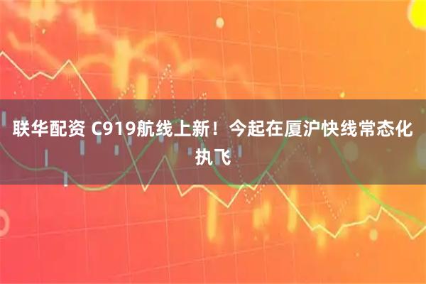 联华配资 C919航线上新！今起在厦沪快线常态化执飞