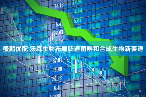 盛鹏优配 沃森生物布局肠道菌群和合成生物新赛道