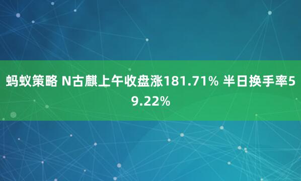 蚂蚁策略 N古麒上午收盘涨181.71% 半日换手率59.22%