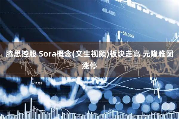 腾思控股 Sora概念(文生视频)板块走高 元隆雅图涨停