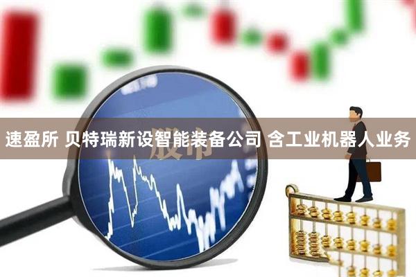 速盈所 贝特瑞新设智能装备公司 含工业机器人业务