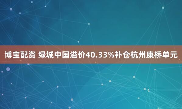 博宝配资 绿城中国溢价40.33%补仓杭州康桥单元