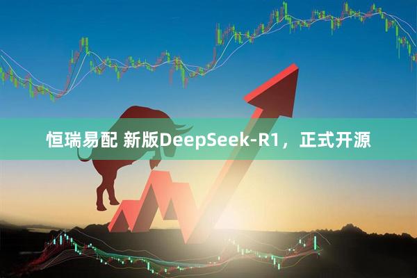 恒瑞易配 新版DeepSeek-R1，正式开源