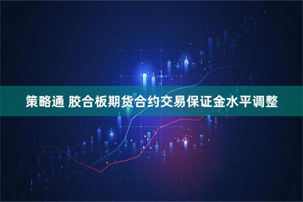 策略通 胶合板期货合约交易保证金水平调整