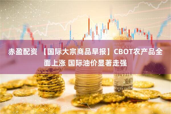 赤盈配资 【国际大宗商品早报】CBOT农产品全面上涨 国际油价显著走强