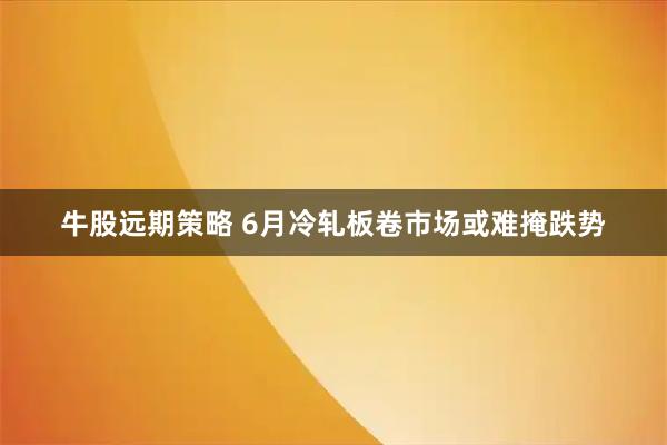 牛股远期策略 6月冷轧板卷市场或难掩跌势
