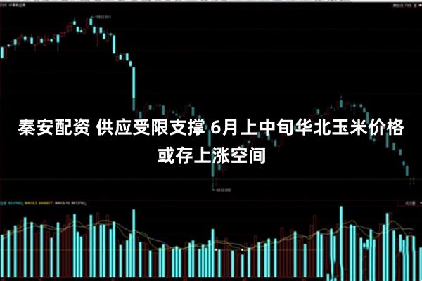 秦安配资 供应受限支撑 6月上中旬华北玉米价格或存上涨空间