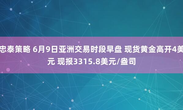 忠泰策略 6月9日亚洲交易时段早盘 现货黄金高开4美元 现报3315.8美元/盎司