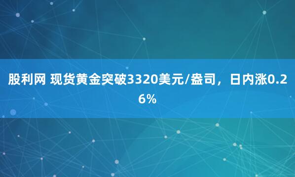 股利网 现货黄金突破3320美元/盎司，日内涨0.26%