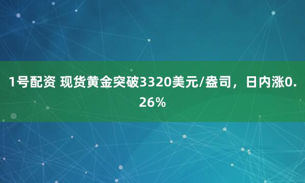 1号配资 现货黄金突破3320美元/盎司，日内涨0.26%