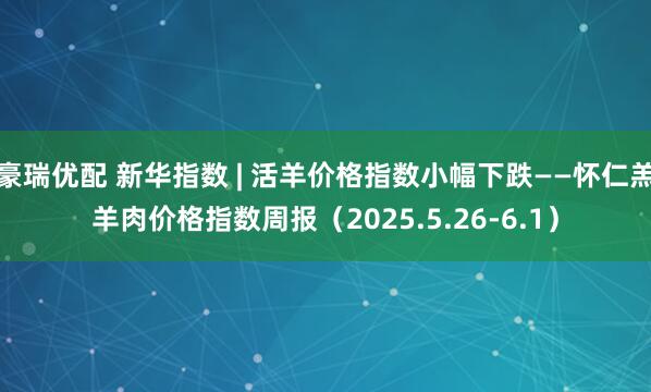 豪瑞优配 新华指数 | 活羊价格指数小幅下跌——怀仁羔羊肉价格指数周报（2025.5.26-6.1）