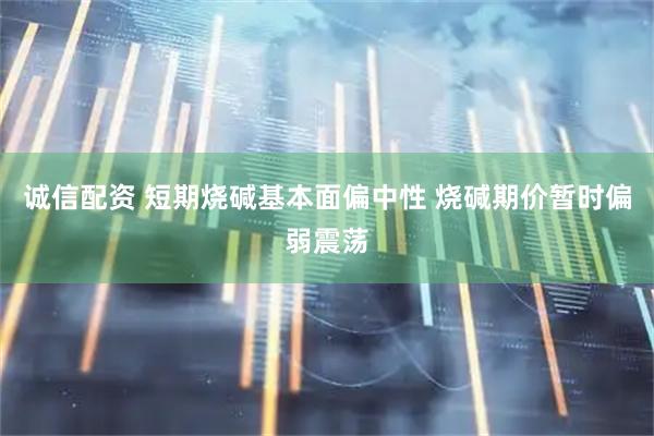 诚信配资 短期烧碱基本面偏中性 烧碱期价暂时偏弱震荡