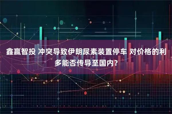 鑫赢智投 冲突导致伊朗尿素装置停车 对价格的利多能否传导至国内？