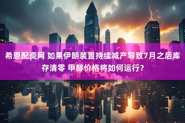 希恩配资网 如果伊朗装置持续减产导致7月之后库存清零 甲醇价格将如何运行？