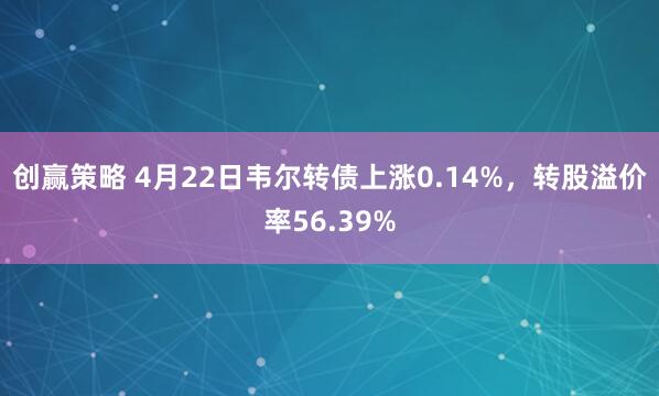 创赢策略 4月22日韦尔转债上涨0.14%，转股溢价率56.39%