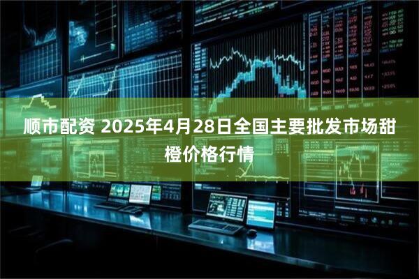 顺市配资 2025年4月28日全国主要批发市场甜橙价格行情