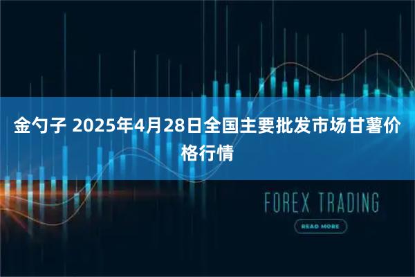 金勺子 2025年4月28日全国主要批发市场甘薯价格行情