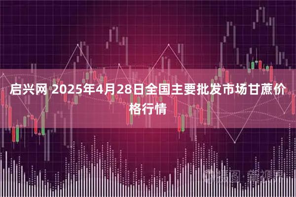 启兴网 2025年4月28日全国主要批发市场甘蔗价格行情