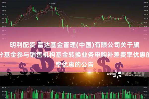 明利配资 富达基金管理(中国)有限公司关于旗下部分基金参与销售机构基金转换业务申购补差费率优惠的公告
