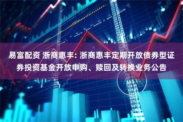 易富配资 浙商惠丰: 浙商惠丰定期开放债券型证券投资基金开放申购、赎回及转换业务公告