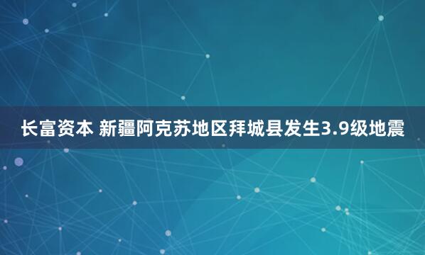 长富资本 新疆阿克苏地区拜城县发生3.9级地震
