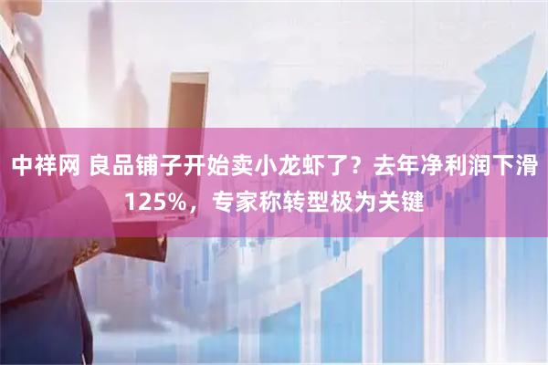中祥网 良品铺子开始卖小龙虾了？去年净利润下滑125%，专家称转型极为关键