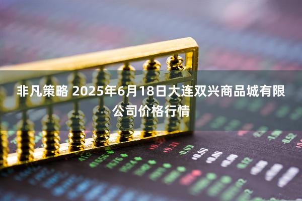 非凡策略 2025年6月18日大连双兴商品城有限公司价格行情