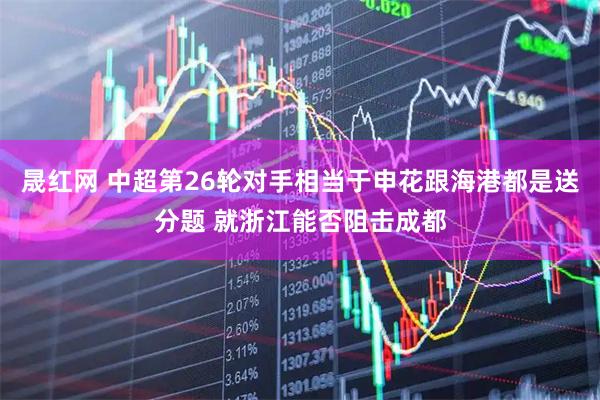 晟红网 中超第26轮对手相当于申花跟海港都是送分题 就浙江能否阻击成都