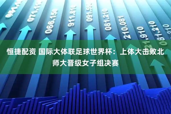 恒捷配资 国际大体联足球世界杯：上体大击败北师大晋级女子组决赛