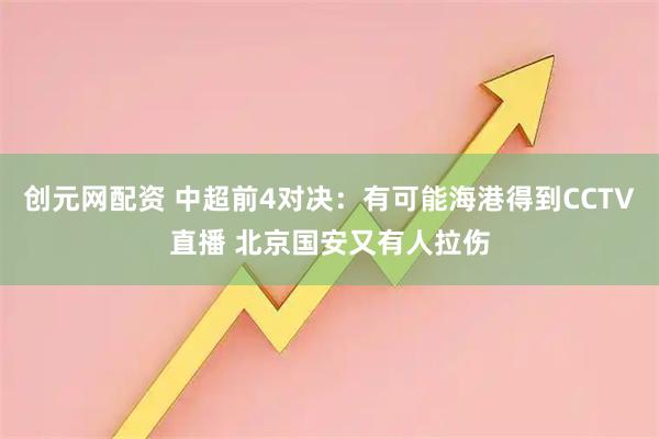 创元网配资 中超前4对决：有可能海港得到CCTV直播 北京国安又有人拉伤