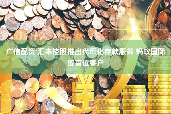 广信配资 汇丰控股推出代币化存款服务 蚂蚁国际成首位客户