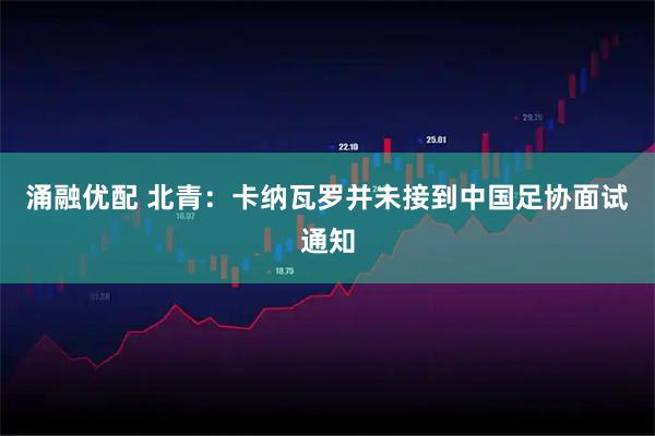 涌融优配 北青：卡纳瓦罗并未接到中国足协面试通知