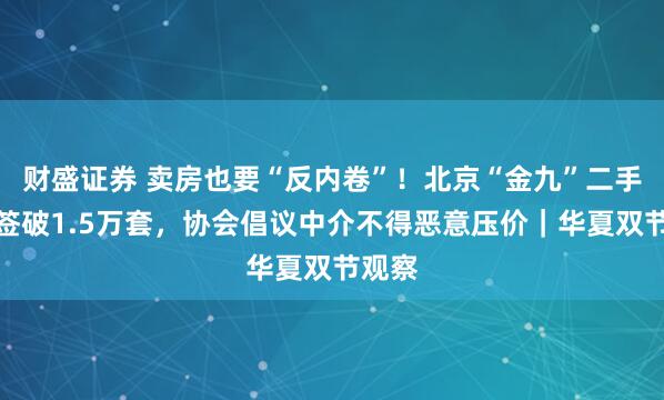 财盛证券 卖房也要“反内卷”！北京“金九”二手房网签破1.5万套，协会倡议中介不得恶意压价｜华夏双节观察
