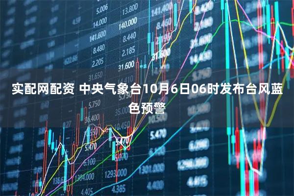 实配网配资 中央气象台10月6日06时发布台风蓝色预警