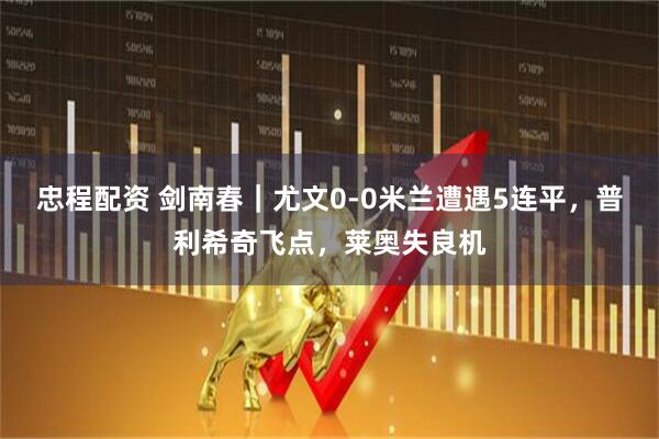 忠程配资 剑南春｜尤文0-0米兰遭遇5连平，普利希奇飞点，莱奥失良机