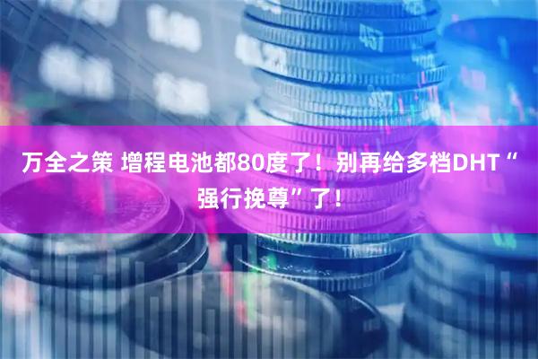 万全之策 增程电池都80度了！别再给多档DHT“强行挽尊”了！