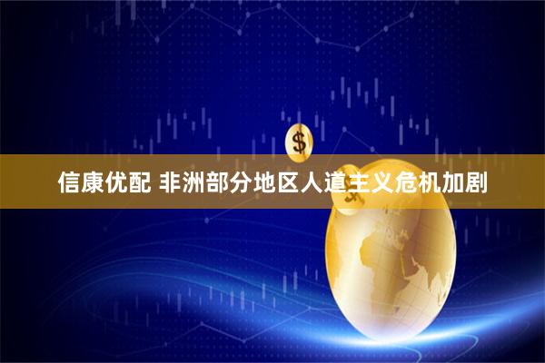 信康优配 非洲部分地区人道主义危机加剧