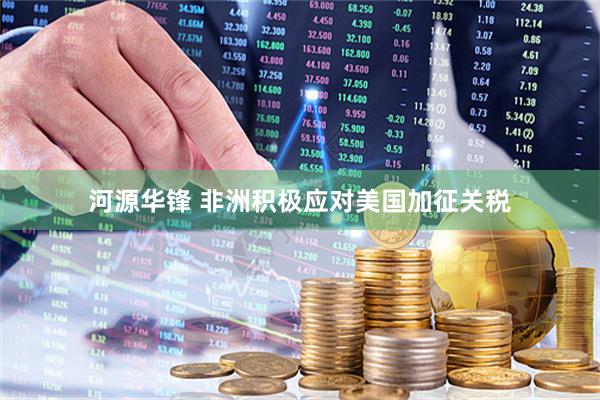 河源华锋 非洲积极应对美国加征关税