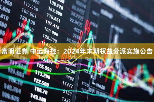 富明证券 中远海控：2024年末期权益分派实施公告