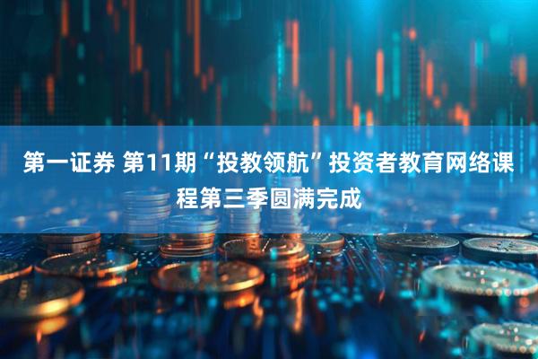 第一证券 第11期“投教领航”投资者教育网络课程第三季圆满完成