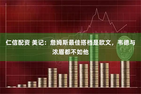 仁信配资 美记:詹姆斯最佳搭档是欧文,韦德与浓眉都不如他