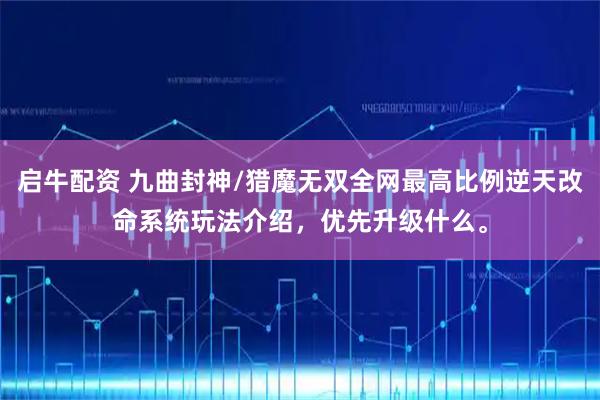 启牛配资 九曲封神/猎魔无双全网最高比例逆天改命系统玩法介绍,优先升级什么。