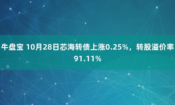 牛盘宝 10月28日芯海转债上涨0.25%,转股溢价率91.11%