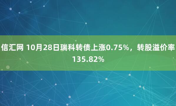 信汇网 10月28日瑞科转债上涨0.75%,转股溢价率135.82%