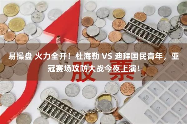 易操盘 火力全开!杜海勒 VS 迪拜国民青年,亚冠赛场攻防大战今夜上演!