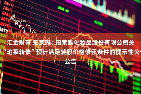 汇金财富 珀莱雅: 珀莱雅化妆品股份有限公司关于“珀莱转债”预计满足转股价格修正条件的提示性公告